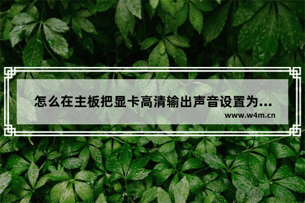 怎么在主板把显卡高清输出声音设置为集成声卡输出 提升显卡音质