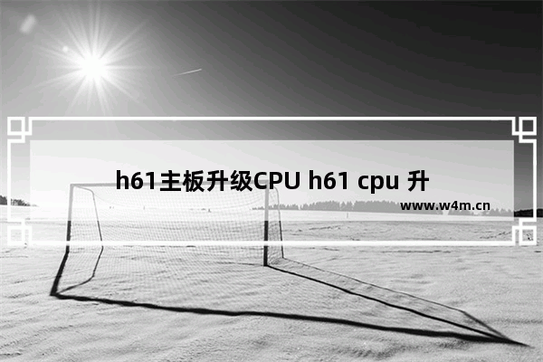 h61主板升级CPU h61 cpu 升级