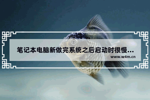 笔记本电脑新做完系统之后启动时很慢很慢是什么情况 新笔记本电脑为什么慢