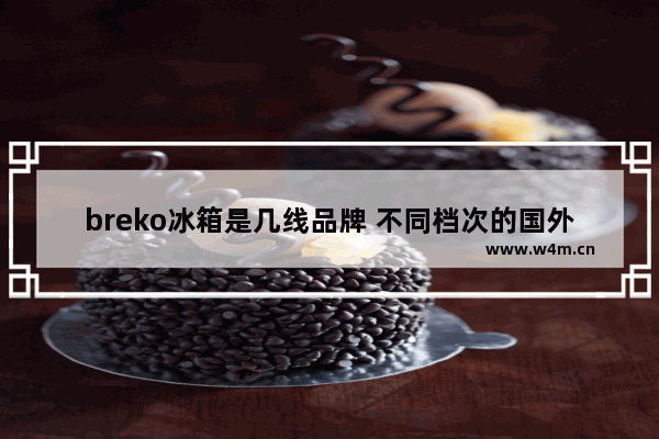 breko冰箱是几线品牌 不同档次的国外钢琴品牌