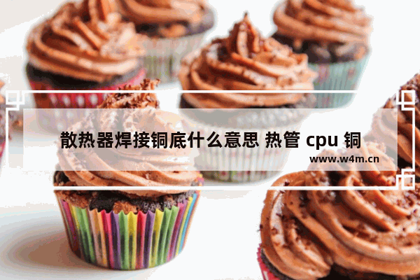 散热器焊接铜底什么意思 热管 cpu 铜