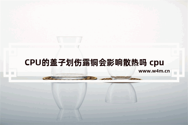 CPU的盖子划伤露铜会影响散热吗 cpu顶盖打磨