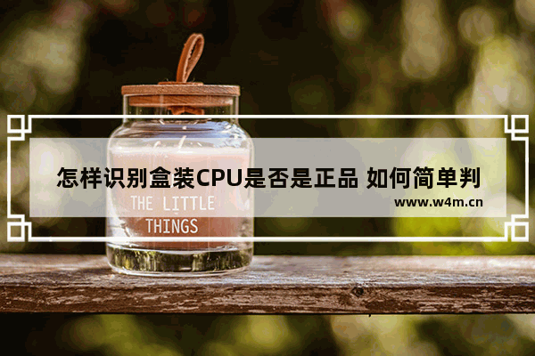 怎样识别盒装CPU是否是正品 如何简单判断判断出盒装CPU是否是正品