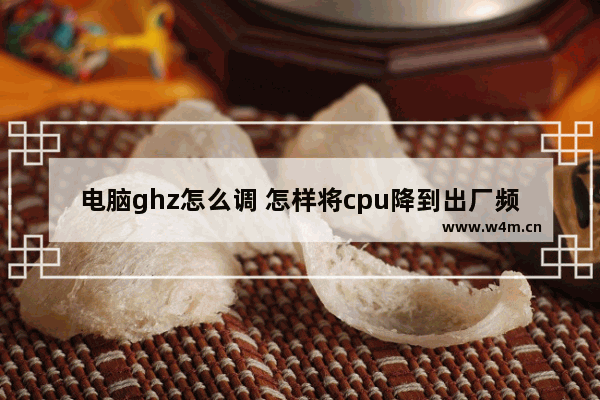 电脑ghz怎么调 怎样将cpu降到出厂频率