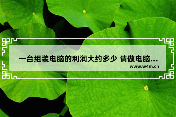 一台组装电脑的利润大约多少 请做电脑生意的朋友回答一下 广东电脑组装