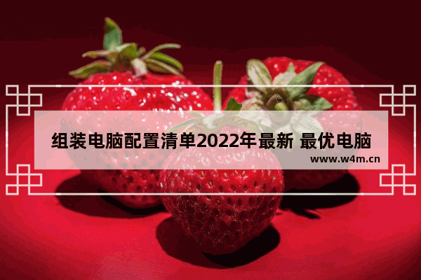 组装电脑配置清单2022年最新 最优电脑组装