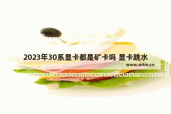 2023年30系显卡都是矿卡吗 显卡跳水王