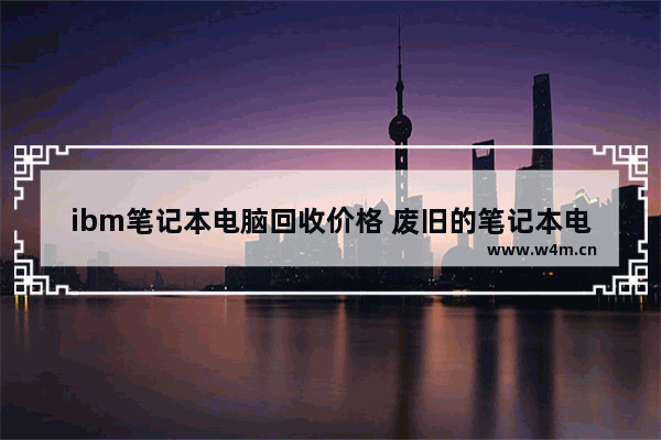 ibm笔记本电脑回收价格 废旧的笔记本电脑回收大概是多少钱