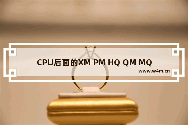 CPU后面的XM PM HQ QM MQ M U都是什么意思 笔记本的CPUU与HQ与MQ有什么区别