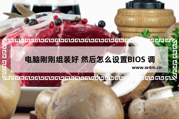 电脑刚刚组装好 然后怎么设置BIOS 调试组装电脑