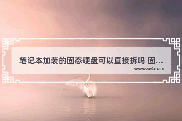 笔记本加装的固态硬盘可以直接拆吗 固态硬盘可以拆解么