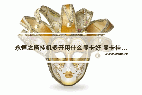 永恒之塔挂机多开用什么显卡好 显卡挂机包