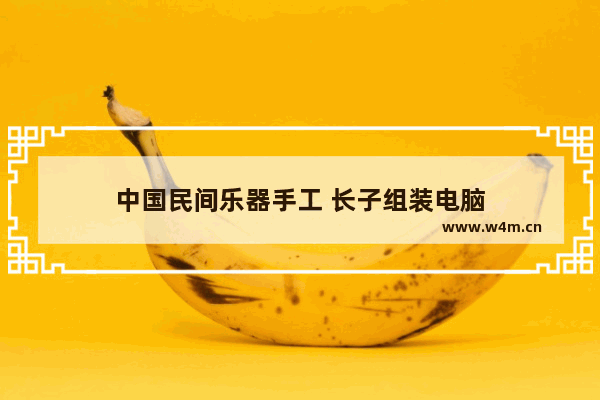 中国民间乐器手工 长子组装电脑