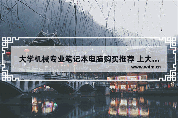 大学机械专业笔记本电脑购买推荐 上大学用什么笔记本电脑好