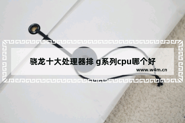 骁龙十大处理器排 g系列cpu哪个好