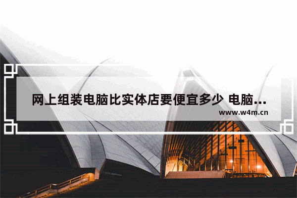 网上组装电脑比实体店要便宜多少 电脑组装查价