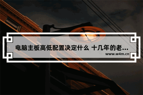 电脑主板高低配置决定什么 十几年的老电脑换了主板就会跟新的一样吗