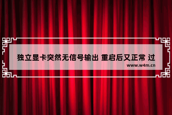 独立显卡突然无信号输出 重启后又正常 过一段时间有没有信号输出 请问是什么问题 显卡信号走向