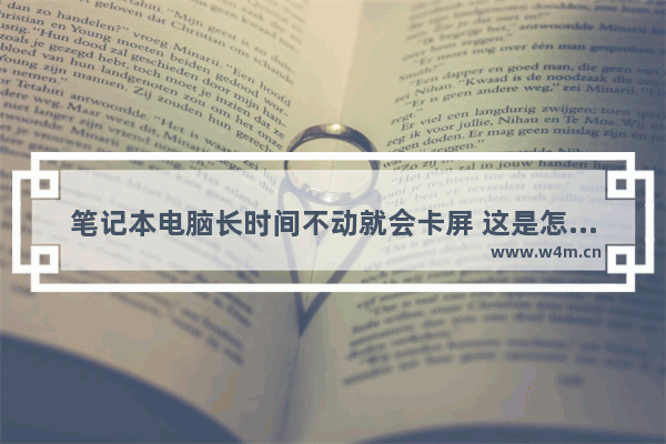 笔记本电脑长时间不动就会卡屏 这是怎么回事求解 笔记本电脑用久了卡怎么办