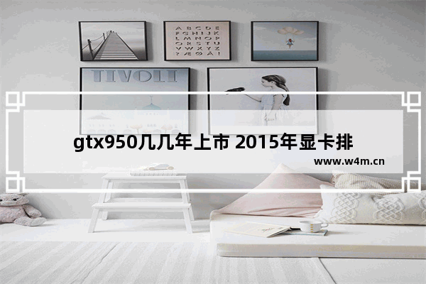 gtx950几几年上市 2015年显卡排行