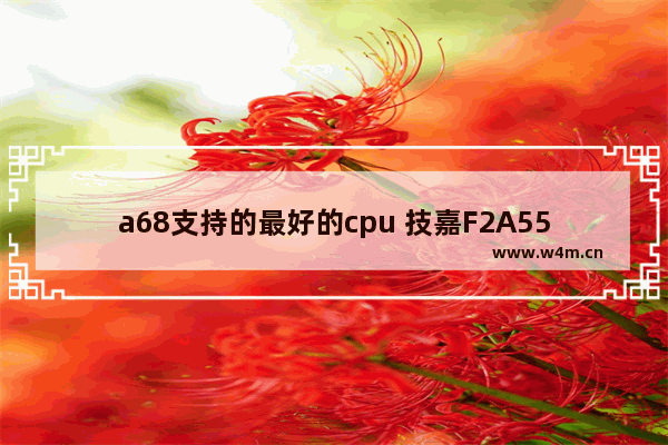 a68支持的最好的cpu 技嘉F2A55M ds2能用的最好CPU是 谢谢