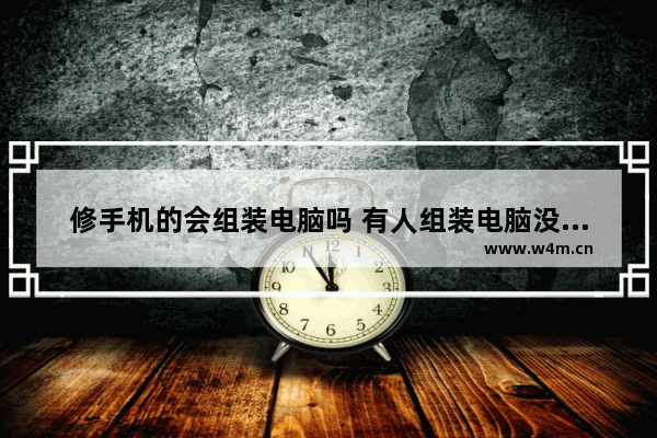 修手机的会组装电脑吗 有人组装电脑没人组装手机