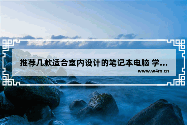 推荐几款适合室内设计的笔记本电脑 学室内设计用什么笔记本电脑比较好