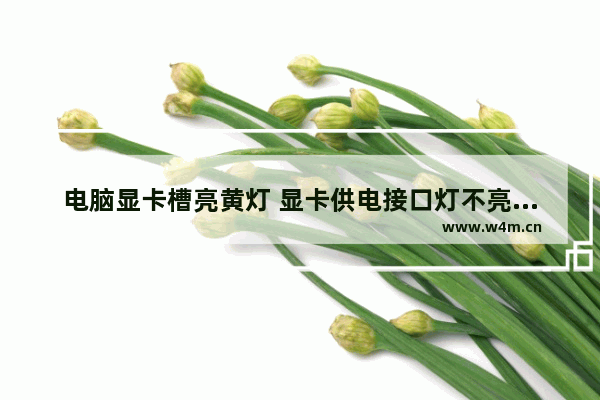 电脑显卡槽亮黄灯 显卡供电接口灯不亮怎么回事