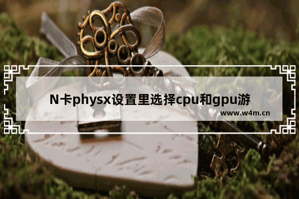 N卡physx设置里选择cpu和gpu游戏性能上有什么不同 physx选择显卡还是cpu玩dnf