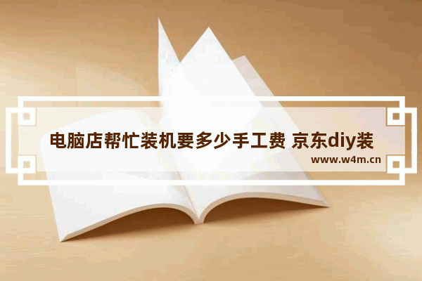 电脑店帮忙装机要多少手工费 京东diy装机怎么个流程