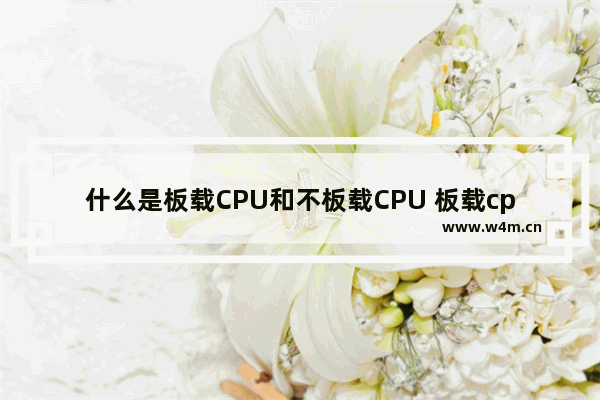 什么是板载CPU和不板载CPU 板载cpu主板