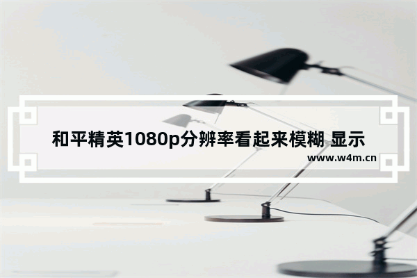 和平精英1080p分辨率看起来模糊 显示器玩游戏模糊