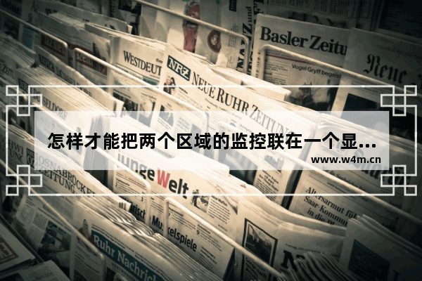 怎样才能把两个区域的监控联在一个显示器上 电脑及监控共用显示器