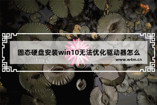 固态硬盘安装win10无法优化驱动器怎么办 厂家固态硬盘优化软件