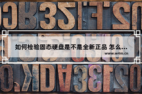 如何检验固态硬盘是不是全新正品 怎么检查固态硬盘正品