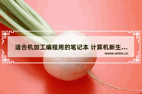 适合机加工编程用的笔记本 计算机新生买什么笔记本