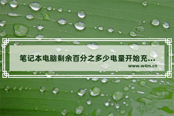 笔记本电脑剩余百分之多少电量开始充电最好 笔记本电脑充电多少