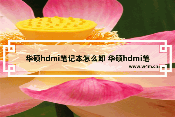 华硕hdmi笔记本怎么卸 华硕hdmi笔记本电脑