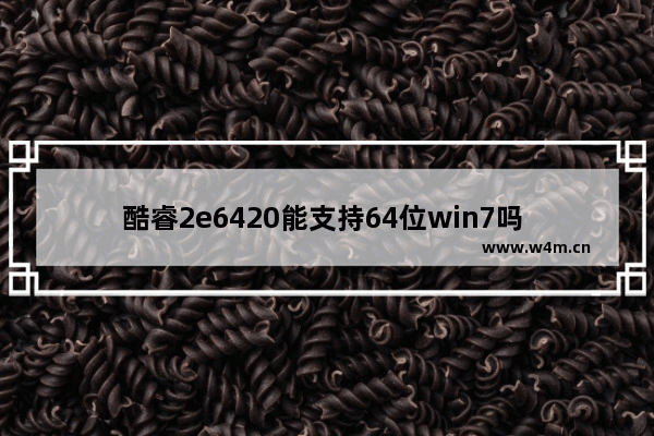 酷睿2e6420能支持64位win7吗 效果怎么样 e6420 cpu