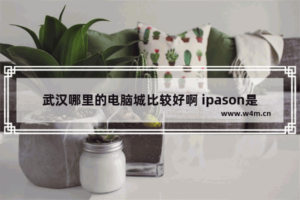 武汉哪里的电脑城比较好啊 ipason是什么电脑品牌