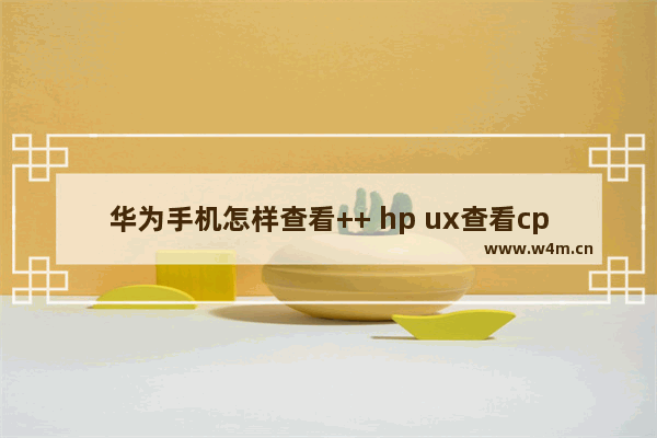 华为手机怎样查看++ hp ux查看cpu