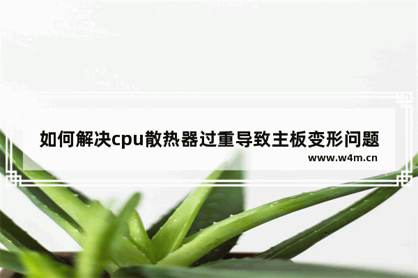 如何解决cpu散热器过重导致主板变形问题 CPU散热器过重会压坏主板吗