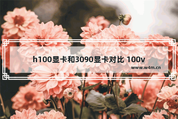 h100显卡和3090显卡对比 100v显卡