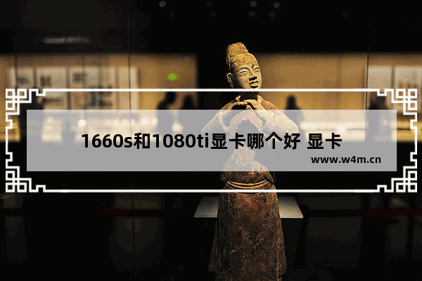 1660s和1080ti显卡哪个好 显卡最好的型号是什么