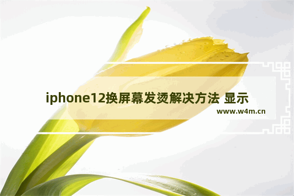 iphone12换屏幕发烫解决方法 显示器右侧发热