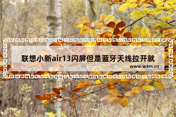 联想小新air13闪屏但是蓝牙天线拉开就不闪什么问题 联想显示器消磁