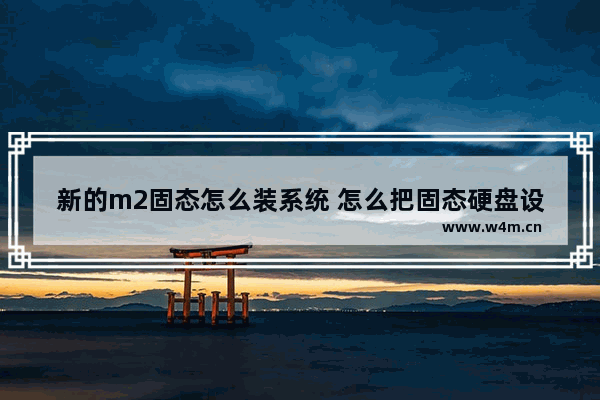 新的m2固态怎么装系统 怎么把固态硬盘设置成系统盘