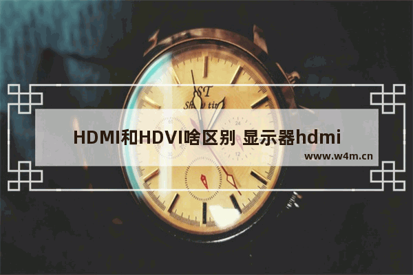 HDMI和HDVI啥区别 显示器hdmi音质