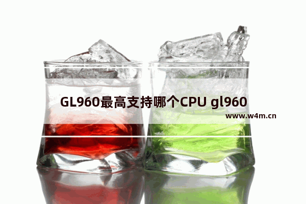 GL960最高支持哪个CPU gl960主板cpu