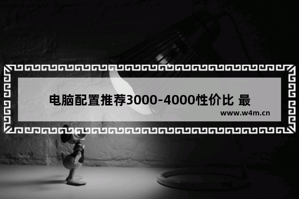 电脑配置推荐3000-4000性价比 最佳性价比电脑组装